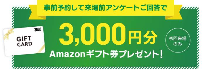 事前予約して来場前アンケートご回答でAmazonギフト券プレゼント!（初回来場のみ）